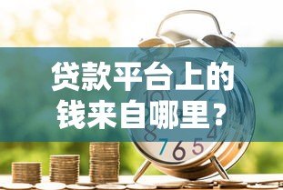 贷款平台上的钱来自哪里?揭秘资金来源与运作模式 贷款平台上的钱来自哪里?揭秘资金来源与运作模式