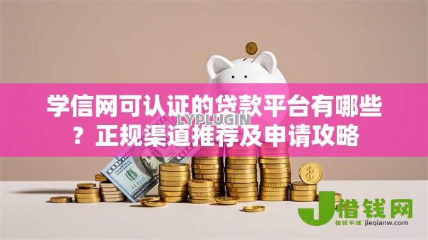 学信网可认证的贷款平台有哪些?正规渠道推荐及申请攻略 学信网可认证的贷款平台有哪些?正规渠道推荐及申请攻略