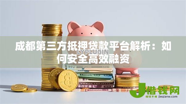 成都第三方抵押贷款平台解析:如何安全高效融资 成都第三方抵押贷款平台解析:如何安全高效融资