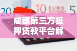 成都第三方抵押贷款平台解析:如何安全高效融资 成都第三方抵押贷款平台解析:如何安全高效融资