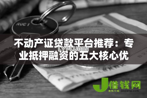不动产证贷款平台推荐:专业抵押融资的五大核心优势 不动产证贷款平台推荐:专业抵押融资的五大核心优势