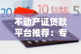 不动产证贷款平台推荐:专业抵押融资的五大核心优势 不动产证贷款平台推荐:专业抵押融资的五大核心优势
