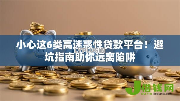 小心这6类高迷惑性贷款平台!避坑指南助你远离陷阱 小心这6类高迷惑性贷款平台!避坑指南助你远离陷阱