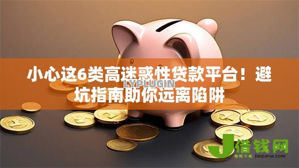 小心这6类高迷惑性贷款平台!避坑指南助你远离陷阱 小心这6类高迷惑性贷款平台!避坑指南助你远离陷阱