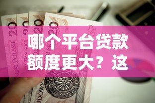 哪个平台贷款额度更大?这10个正规渠道值得考虑 哪个平台贷款额度更大?这10个正规渠道值得考虑