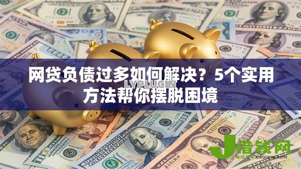 网贷负债过多如何解决?5个实用方法帮你摆脱困境 网贷负债过多如何解决?5个实用方法帮你摆脱困境