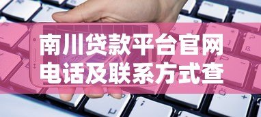 南川贷款平台官网电话及联系方式查询指南 南川贷款平台官网电话及联系方式查询指南