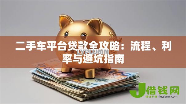 二手车平台贷款全攻略:流程、利率与避坑指南 二手车平台贷款全攻略:流程、利率与避坑指南