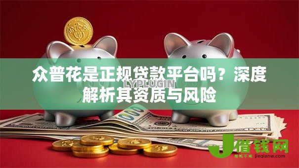 众普花是正规贷款平台吗?深度解析其资质与风险 众普花是正规贷款平台吗?深度解析其资质与风险
