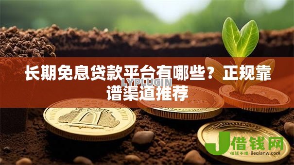 长期免息贷款平台有哪些?正规靠谱渠道推荐 长期免息贷款平台有哪些?正规靠谱渠道推荐