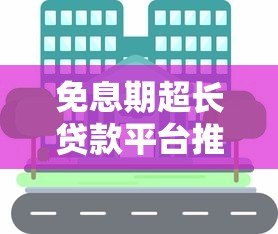 免息期超长贷款平台推荐：这些平台可享受1年以上免息优惠