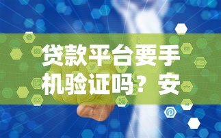 贷款平台要手机验证吗?安全可靠吗?一文读懂真相 贷款平台要手机验证吗?安全可靠吗?一文读懂真相
