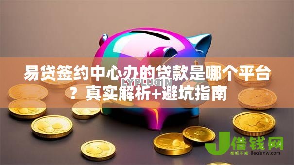 易贷签约中心办的贷款是哪个平台?真实解析+避坑指南 易贷签约中心办的贷款是哪个平台?真实解析+避坑指南
