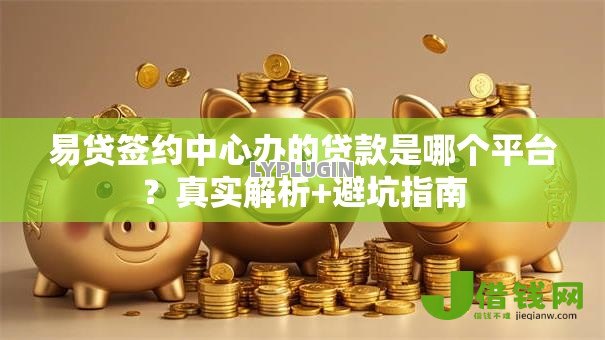 易贷签约中心办的贷款是哪个平台?真实解析+避坑指南 易贷签约中心办的贷款是哪个平台?真实解析+避坑指南