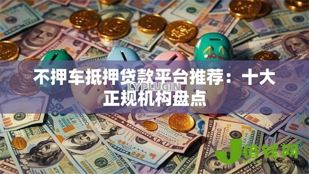 不押车抵押贷款平台推荐:十大正规机构盘点 不押车抵押贷款平台推荐:十大正规机构盘点