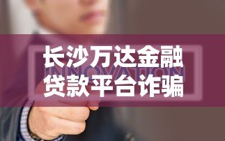 长沙万达金融贷款平台诈骗内幕曝光:如何识别贷款陷阱 长沙万达金融贷款平台诈骗内幕曝光:如何识别贷款陷阱