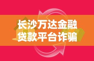 长沙万达金融贷款平台诈骗内幕曝光:如何识别贷款陷阱 长沙万达金融贷款平台诈骗内幕曝光:如何识别贷款陷阱