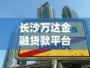 长沙万达金融贷款平台诈骗内幕曝光:如何识别贷款陷阱 长沙万达金融贷款平台诈骗内幕曝光:如何识别贷款陷阱