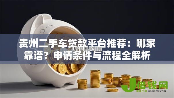 贵州二手车贷款平台推荐:哪家靠谱?申请条件与流程全解析 贵州二手车贷款平台推荐:哪家靠谱?申请条件与流程全解析
