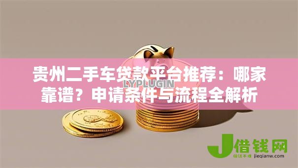 贵州二手车贷款平台推荐:哪家靠谱?申请条件与流程全解析 贵州二手车贷款平台推荐:哪家靠谱?申请条件与流程全解析