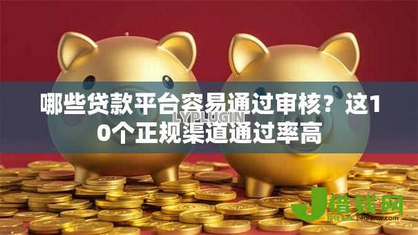 哪些贷款平台容易通过审核?这10个正规渠道通过率高 哪些贷款平台容易通过审核?这10个正规渠道通过率高