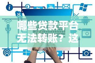 哪些贷款平台无法转账？这10类平台需警惕