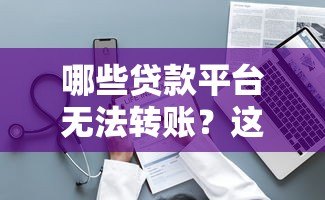 哪些贷款平台无法转账？这10类平台需警惕