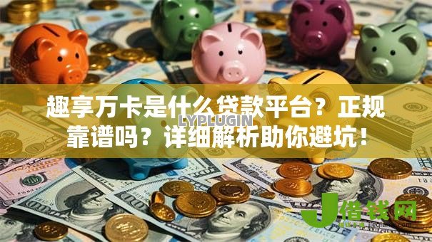 趣享万卡是什么贷款平台?正规靠谱吗?详细解析助你避坑! 趣享万卡是什么贷款平台?正规靠谱吗?详细解析助你避坑!