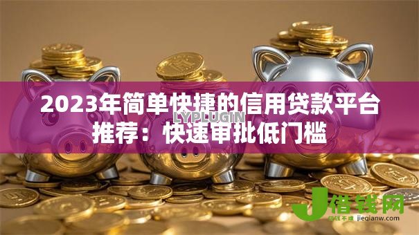 2023年简单快捷的信用贷款平台推荐:快速审批低门槛 2023年简单快捷的信用贷款平台推荐:快速审批低门槛