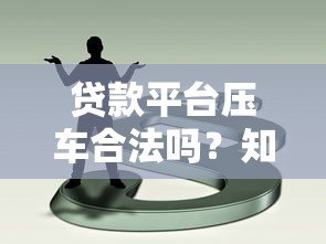 贷款平台压车合法吗?知乎用户必看法律风险解析 贷款平台压车合法吗?知乎用户必看法律风险解析