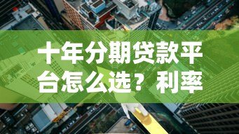 十年分期贷款平台怎么选?利率、条件、避坑指南全解析 十年分期贷款平台怎么选?利率、条件、避坑指南全解析
