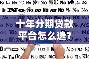 十年分期贷款平台怎么选?利率、条件、避坑指南全解析 十年分期贷款平台怎么选?利率、条件、避坑指南全解析