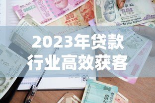 2023年贷款行业高效获客平台推荐及实战经验分享 2023年贷款行业高效获客平台推荐及实战经验分享