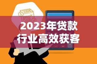 2023年贷款行业高效获客平台推荐及实战经验分享 2023年贷款行业高效获客平台推荐及实战经验分享