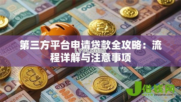 第三方平台申请贷款全攻略:流程详解与注意事项 第三方平台申请贷款全攻略:流程详解与注意事项