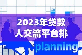 2023年贷款人交流平台排名与深度解析 2023年贷款人交流平台排名与深度解析
