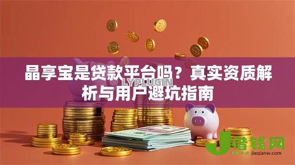 晶享宝是贷款平台吗?真实资质解析与用户避坑指南 晶享宝是贷款平台吗?真实资质解析与用户避坑指南