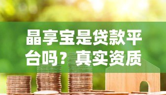 晶享宝是贷款平台吗?真实资质解析与用户避坑指南 晶享宝是贷款平台吗?真实资质解析与用户避坑指南