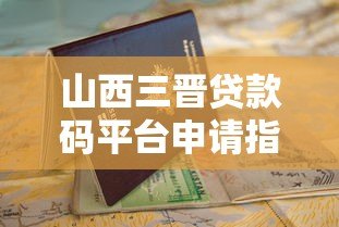 山西三晋贷款码平台申请指南与优势解析 山西三晋贷款码平台申请指南与优势解析