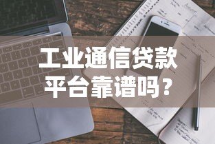工业通信贷款平台靠谱吗?真实评测与申请攻略 工业通信贷款平台靠谱吗?真实评测与申请攻略