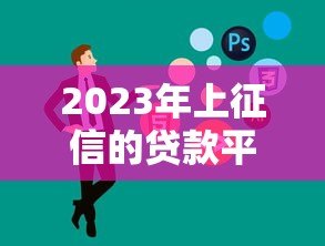 2023年上征信的贷款平台有哪些?这10家必须了解! 2023年上征信的贷款平台有哪些?这10家必须了解!
