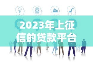 2023年上征信的贷款平台有哪些?这10家必须了解! 2023年上征信的贷款平台有哪些?这10家必须了解!