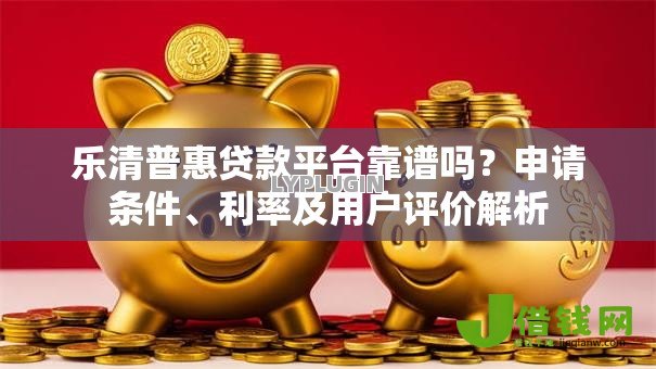 乐清普惠贷款平台靠谱吗?申请条件、利率及用户评价解析 乐清普惠贷款平台靠谱吗?申请条件、利率及用户评价解析