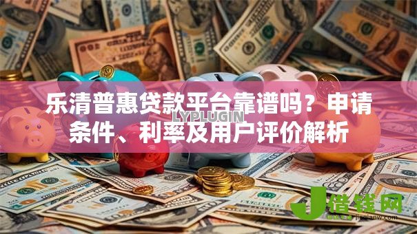 乐清普惠贷款平台靠谱吗?申请条件、利率及用户评价解析 乐清普惠贷款平台靠谱吗?申请条件、利率及用户评价解析