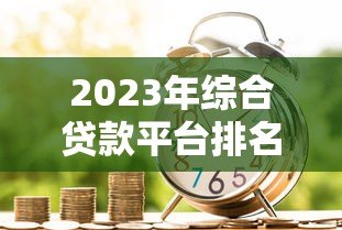 2023年综合贷款平台排名第一:正规靠谱的借款渠道推荐 2023年综合贷款平台排名第一:正规靠谱的借款渠道推荐