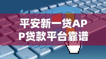平安新一贷APP贷款平台靠谱吗？真实评测与申请指南