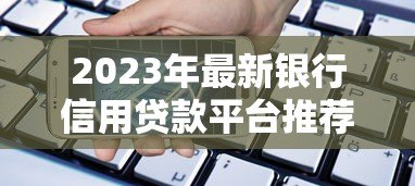 2023年最新银行信用贷款平台推荐:快速找到适合你的贷款渠道 2023年最新银行信用贷款平台推荐:快速找到适合你的贷款渠道