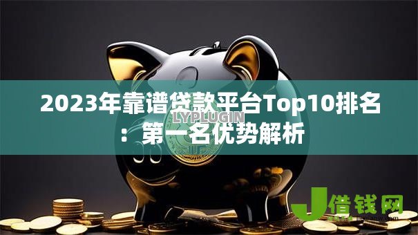2023年靠谱贷款平台Top10排名:第一名优势解析 2023年靠谱贷款平台Top10排名:第一名优势解析
