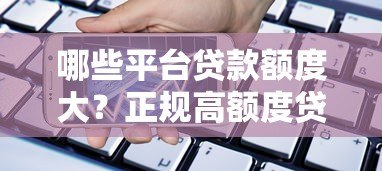 哪些平台贷款额度大?正规高额度贷款平台推荐 哪些平台贷款额度大?正规高额度贷款平台推荐
