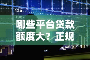 哪些平台贷款额度大?正规高额度贷款平台推荐 哪些平台贷款额度大?正规高额度贷款平台推荐